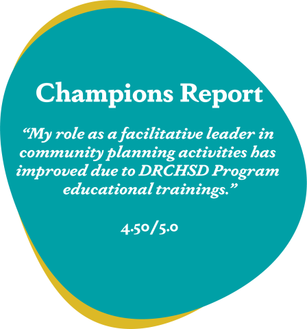 Champions report 'My role as a facilitative leader in community planning activities has improved due to DRCHSD Program educational trainings.'  4.50/5.0
